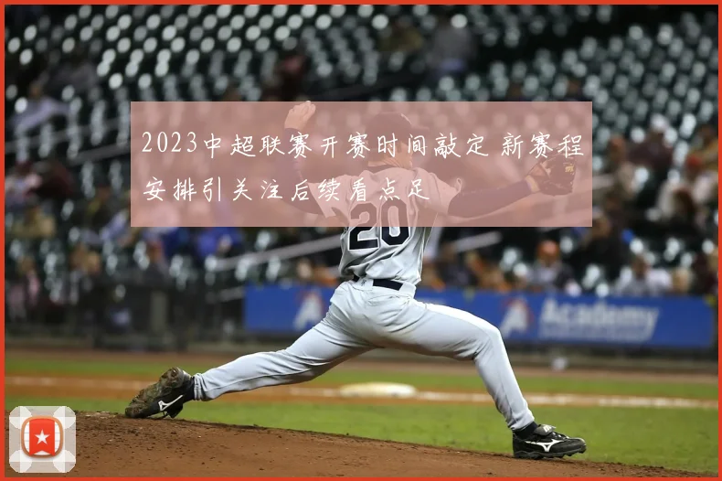 2023中超联赛开赛时间敲定 新赛程安排引关注后续看点足