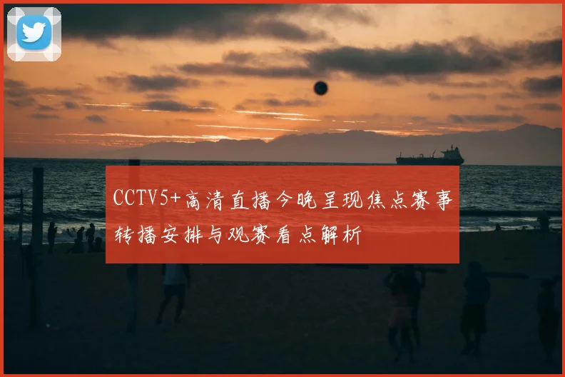 CCTV5+高清直播今晚呈现焦点赛事转播安排与观赛看点解析