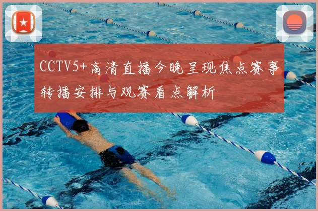 CCTV5+高清直播今晚呈现焦点赛事转播安排与观赛看点解析