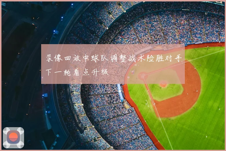 录像回放中球队调整战术险胜对手下一轮看点升级