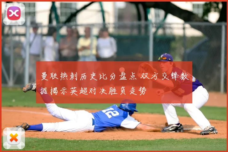 曼联热刺历史比分盘点 双方交锋数据揭示英超对决胜负走势