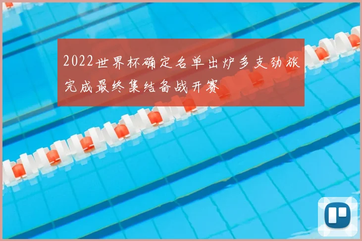 2022世界杯确定名单出炉多支劲旅完成最终集结备战开赛