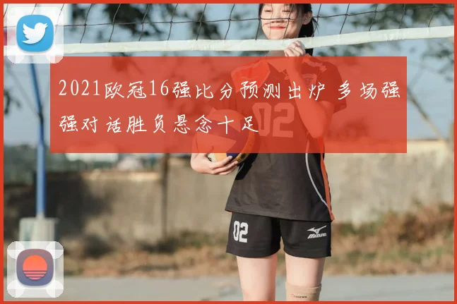 2021欧冠16强比分预测出炉 多场强强对话胜负悬念十足