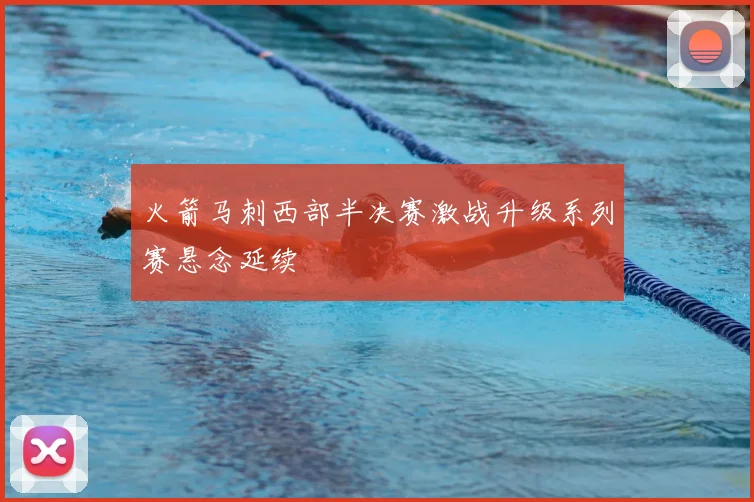 火箭马刺西部半决赛激战升级系列赛悬念延续