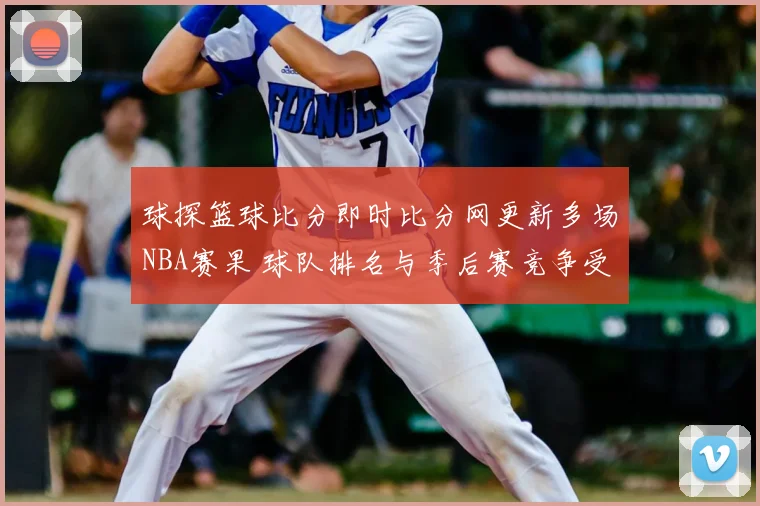 球探篮球比分即时比分网更新多场NBA赛果 球队排名与季后赛竞争受关注