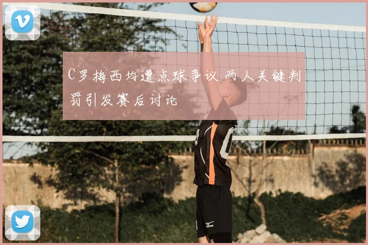 C罗梅西均遭点球争议 两人关键判罚引发赛后讨论