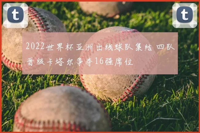 2022世界杯亚洲出线球队集结 四队晋级卡塔尔争夺16强席位