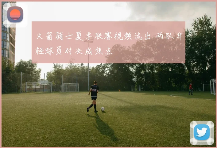 火箭骑士夏季联赛视频流出 两队年轻球员对决成焦点