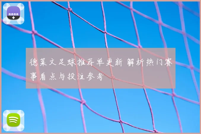 德莱文足球推荐单更新 解析热门赛事看点与投注参考