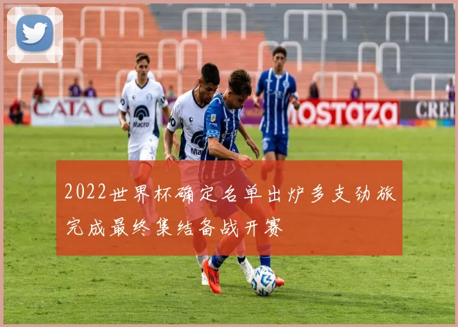 2022世界杯确定名单出炉多支劲旅完成最终集结备战开赛