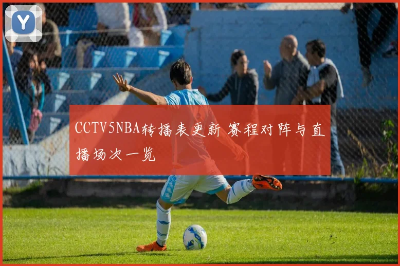 CCTV5NBA转播表更新 赛程对阵与直播场次一览