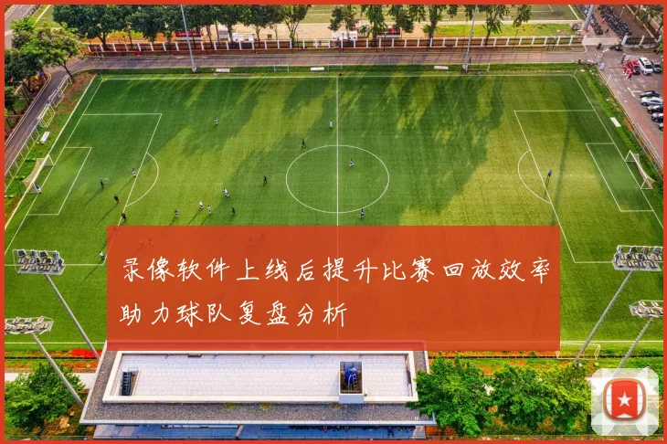 录像软件上线后提升比赛回放效率助力球队复盘分析