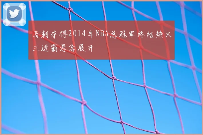 马刺夺得2014年NBA总冠军终结热火三连霸悬念展开