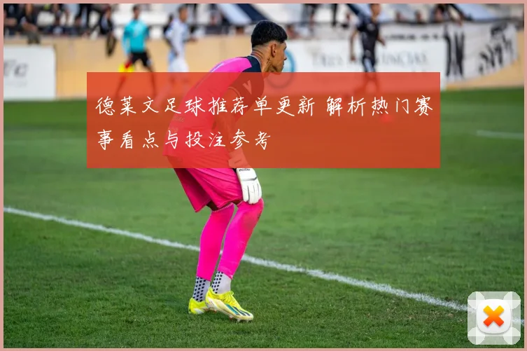 德莱文足球推荐单更新 解析热门赛事看点与投注参考