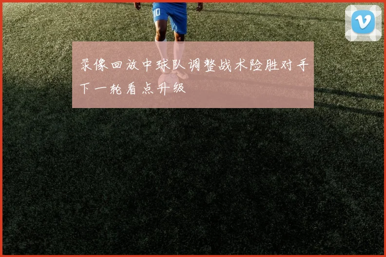 录像回放中球队调整战术险胜对手下一轮看点升级