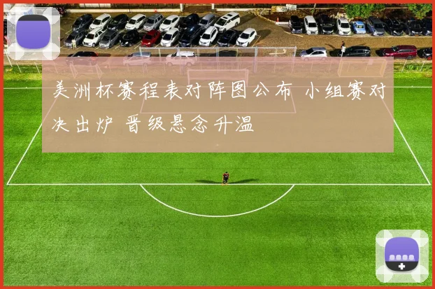 美洲杯赛程表对阵图公布 小组赛对决出炉 晋级悬念升温