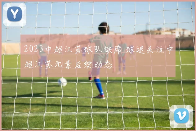 2023中超江苏球队缺席 球迷关注中超江苏元素后续动态