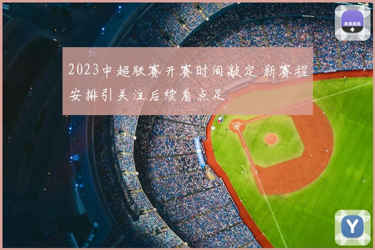 2023中超联赛开赛时间敲定 新赛程安排引关注后续看点足