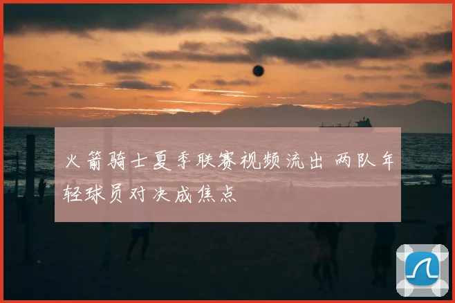 火箭骑士夏季联赛视频流出 两队年轻球员对决成焦点