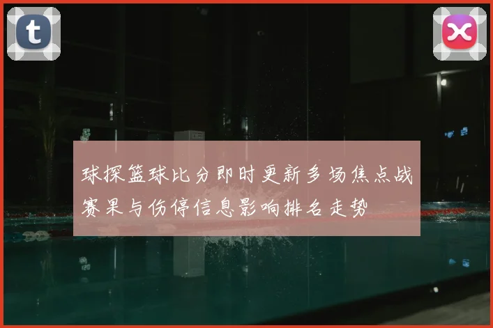 球探篮球比分即时更新多场焦点战赛果与伤停信息影响排名走势