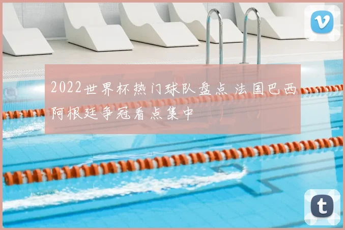 2022世界杯热门球队盘点 法国巴西阿根廷争冠看点集中