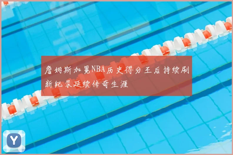 詹姆斯加冕NBA历史得分王后持续刷新纪录延续传奇生涯