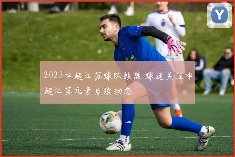 2023中超江苏球队缺席 球迷关注中超江苏元素后续动态