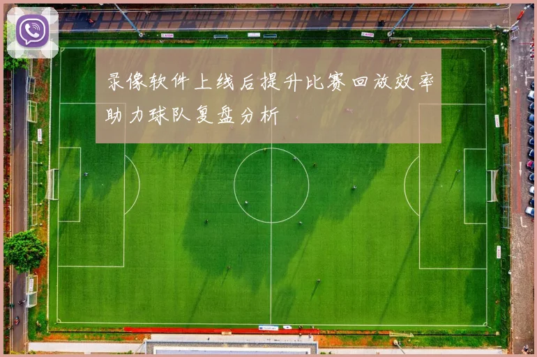 录像软件上线后提升比赛回放效率助力球队复盘分析