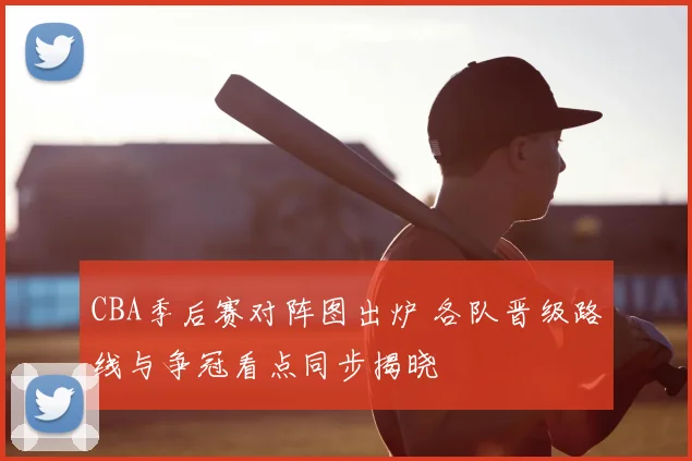 CBA季后赛对阵图出炉 各队晋级路线与争冠看点同步揭晓
