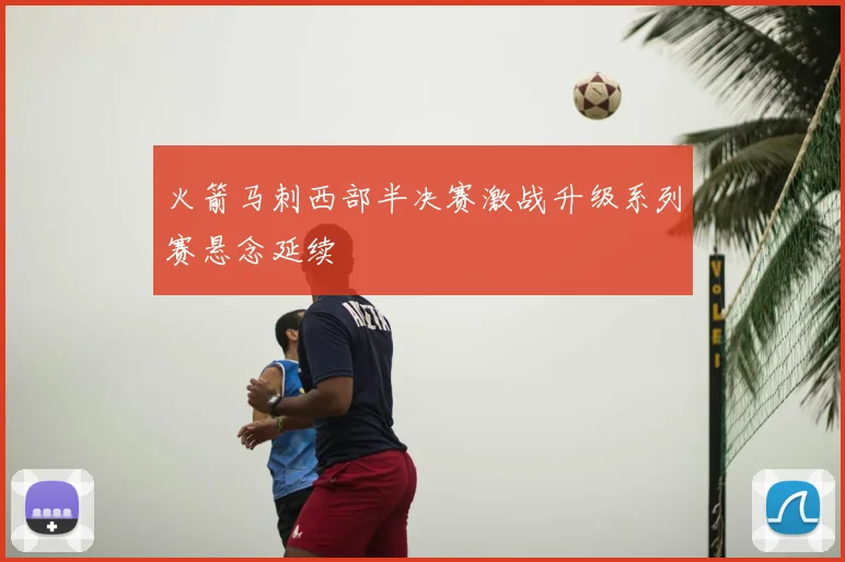 火箭马刺西部半决赛激战升级系列赛悬念延续