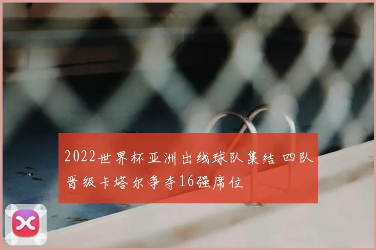 2022世界杯亚洲出线球队集结 四队晋级卡塔尔争夺16强席位