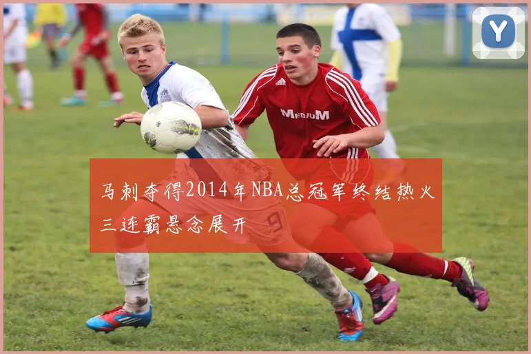 马刺夺得2014年NBA总冠军终结热火三连霸悬念展开