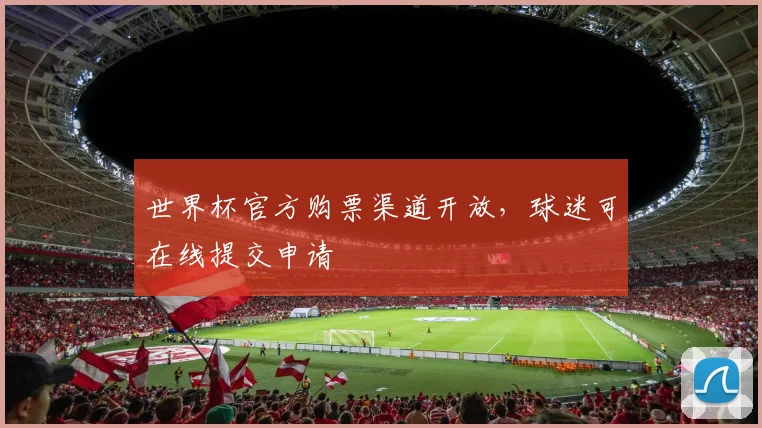 世界杯官方购票渠道开放,球迷可在线提交申请