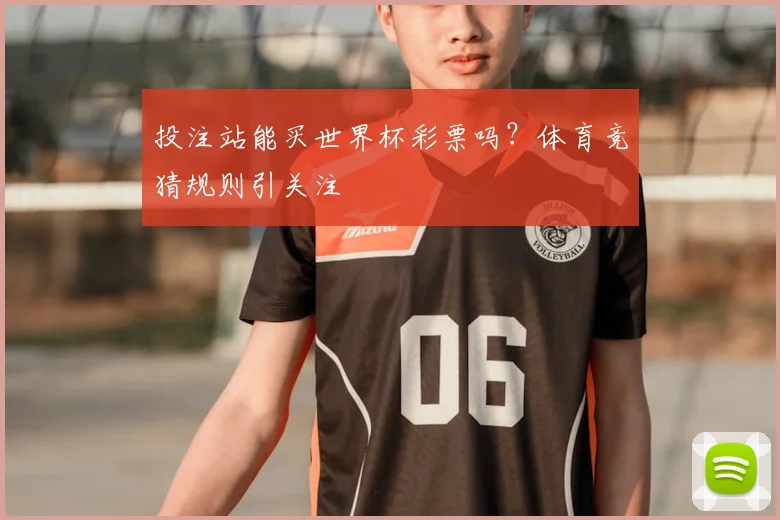 投注站能买世界杯彩票吗？体育竞猜规则引关注