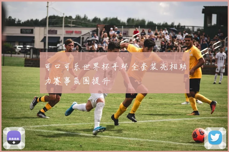 可口可乐世界杯手环全套装亮相助力赛事氛围提升