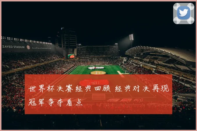 世界杯决赛经典回顾 经典对决再现冠军争夺看点