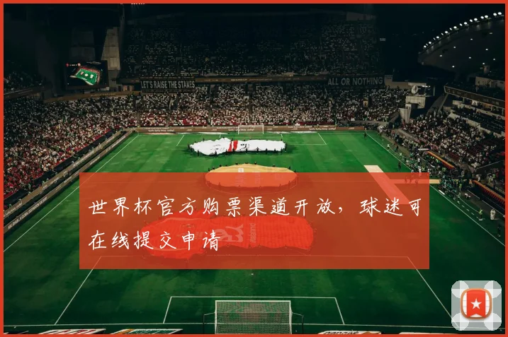 世界杯官方购票渠道开放,球迷可在线提交申请
