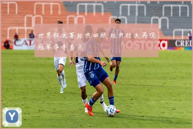 世界杯决赛经典回顾 经典对决再现冠军争夺看点