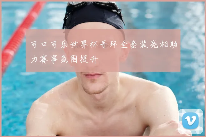 可口可乐世界杯手环全套装亮相助力赛事氛围提升