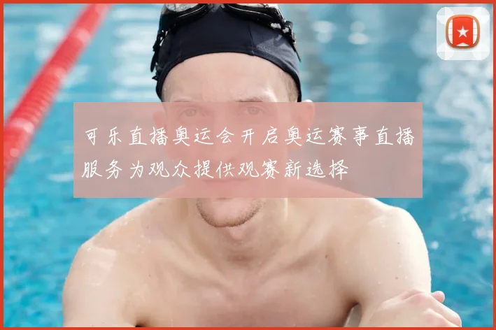 可乐直播奥运会开启奥运赛事直播服务为观众提供观赛新选择
