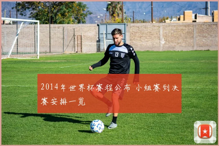 2014年世界杯赛程公布 小组赛到决赛安排一览