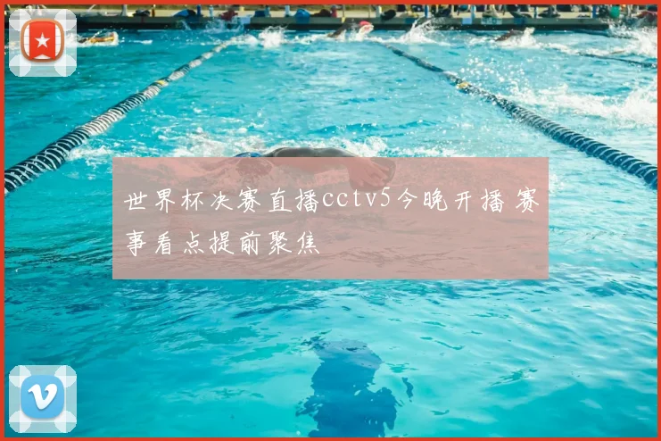 世界杯决赛直播cctv5今晚开播 赛事看点提前聚焦